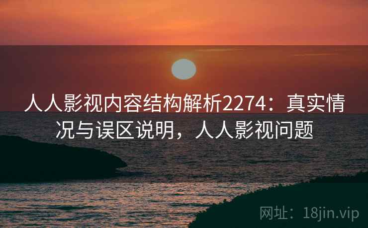 人人影视内容结构解析2274：真实情况与误区说明，人人影视问题  第2张
