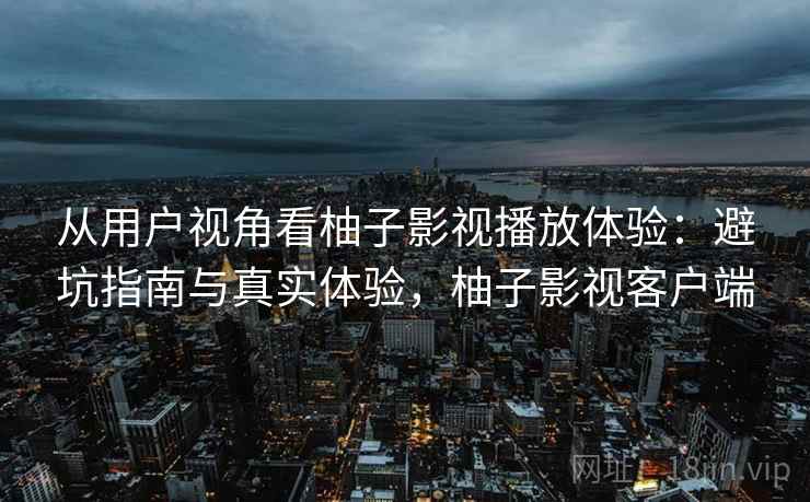 从用户视角看柚子影视播放体验：避坑指南与真实体验，柚子影视客户端  第2张