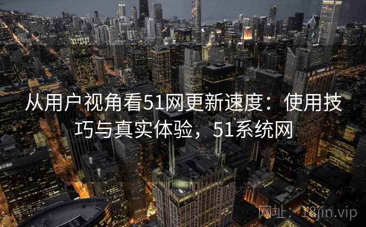 从用户视角看51网更新速度：使用技巧与真实体验，51系统网  第1张
