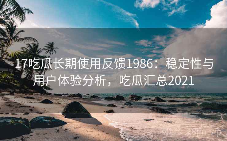 17吃瓜长期使用反馈1986:稳定性与用户体验分析,吃瓜汇总2021 第1张 17吃瓜长期使用反馈1986:稳定性与用户体验分析,吃瓜汇总2021 第1张