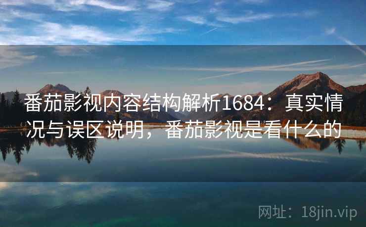 番茄影视内容结构解析1684：真实情况与误区说明，番茄影视是看什么的  第1张
