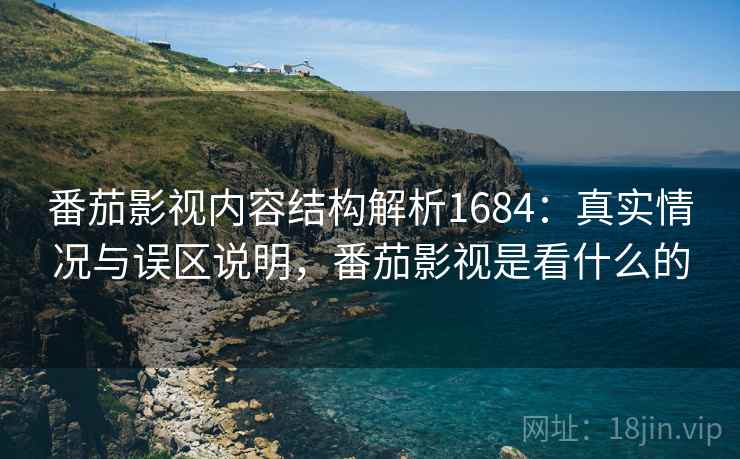 番茄影视内容结构解析1684：真实情况与误区说明，番茄影视是看什么的  第2张