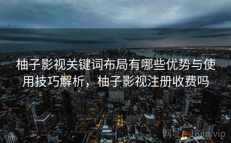 柚子影视关键词布局有哪些优势与使用技巧解析，柚子影视注册收费吗  第1张