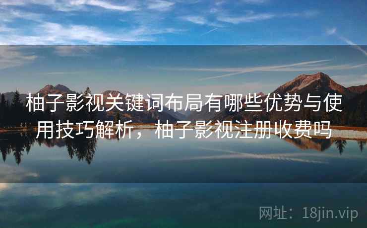 柚子影视关键词布局有哪些优势与使用技巧解析，柚子影视注册收费吗  第2张