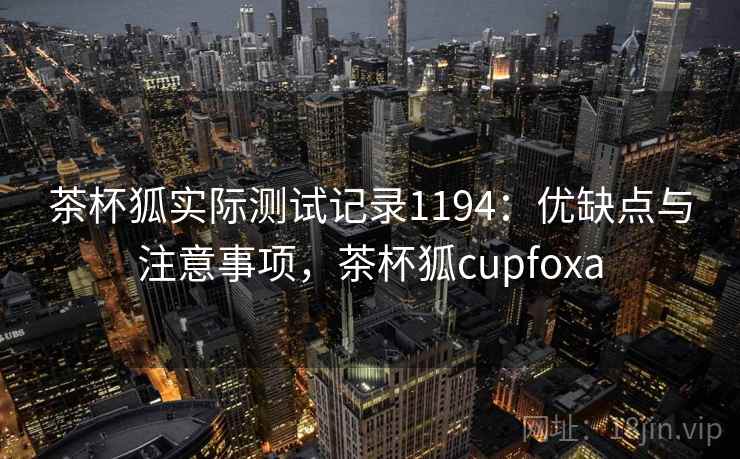 茶杯狐实际测试记录1194:优缺点与注意事项,茶杯狐cupfoxa 第2张 茶杯狐实际测试记录1194:优缺点与注意事项,茶杯狐cupfoxa 第2张