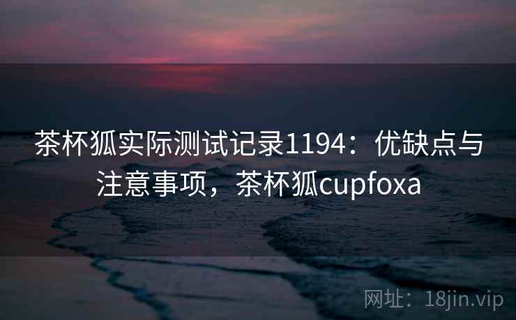 茶杯狐实际测试记录1194:优缺点与注意事项,茶杯狐cupfoxa 第1张 茶杯狐实际测试记录1194:优缺点与注意事项,茶杯狐cupfoxa 第1张