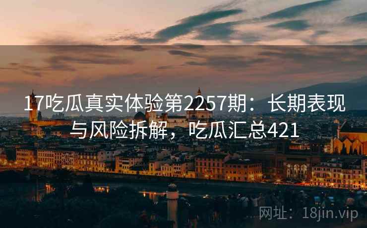 17吃瓜真实体验第2257期：长期表现与风险拆解，吃瓜汇总421  第2张