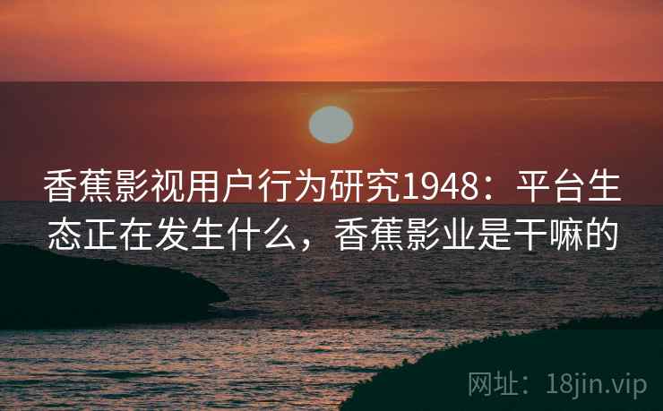 香蕉影视用户行为研究1948：平台生态正在发生什么，香蕉影业是干嘛的  第1张