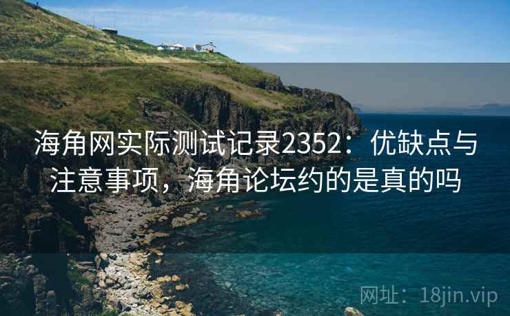海角网实际测试记录2352:优缺点与注意事项,海角论坛约的是真的吗 第1张 海角网实际测试记录2352:优缺点与注意事项,海角论坛约的是真的吗 第1张