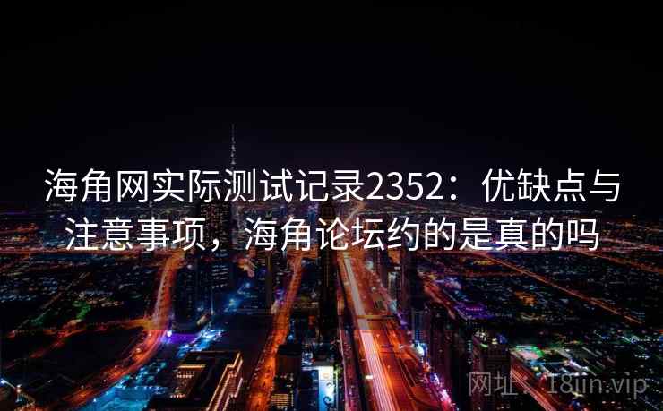 海角网实际测试记录2352:优缺点与注意事项,海角论坛约的是真的吗 第2张 海角网实际测试记录2352:优缺点与注意事项,海角论坛约的是真的吗 第2张