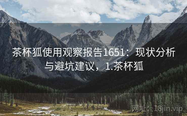 茶杯狐使用观察报告1651:现状分析与避坑建议,1.茶杯狐 第2张 茶杯狐使用观察报告1651:现状分析与避坑建议,1.茶杯狐 第2张