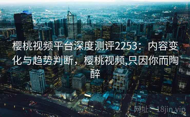 樱桃视频平台深度测评2253:内容变化与趋势判断,樱桃视频,只因你而陶醉 第1张 樱桃视频平台深度测评2253:内容变化与趋势判断,樱桃视频,只因你而陶醉 第1张