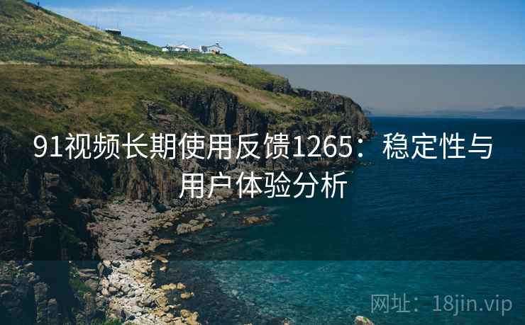 91视频长期使用反馈1265:稳定性与用户体验分析 第1张 91视频长期使用反馈1265:稳定性与用户体验分析 第1张