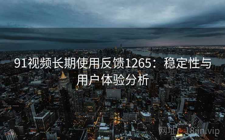 91视频长期使用反馈1265:稳定性与用户体验分析 第2张 91视频长期使用反馈1265:稳定性与用户体验分析 第2张
