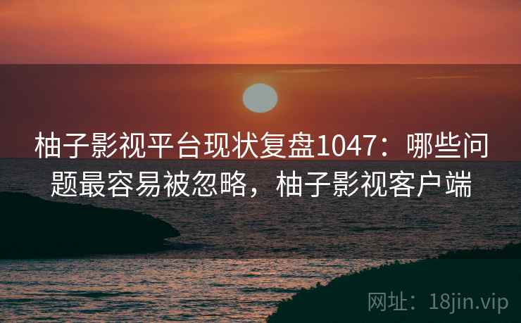 柚子影视平台现状复盘1047:哪些问题最容易被忽略,柚子影视客户端 第2张 柚子影视平台现状复盘1047:哪些问题最容易被忽略,柚子影视客户端 第2张