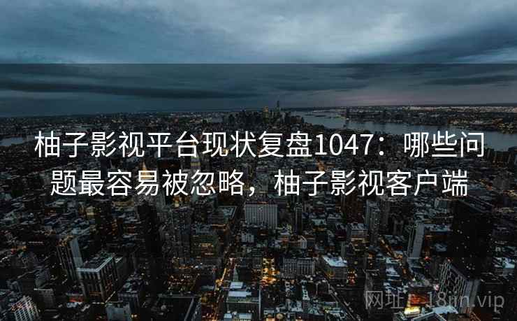柚子影视平台现状复盘1047:哪些问题最容易被忽略,柚子影视客户端 第1张 柚子影视平台现状复盘1047:哪些问题最容易被忽略,柚子影视客户端 第1张