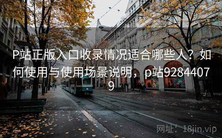 P站正版入口收录情况适合哪些人?如何使用与使用场景说明,p站92844079 第1张 P站正版入口收录情况适合哪些人?如何使用与使用场景说明,p站92844079 第1张