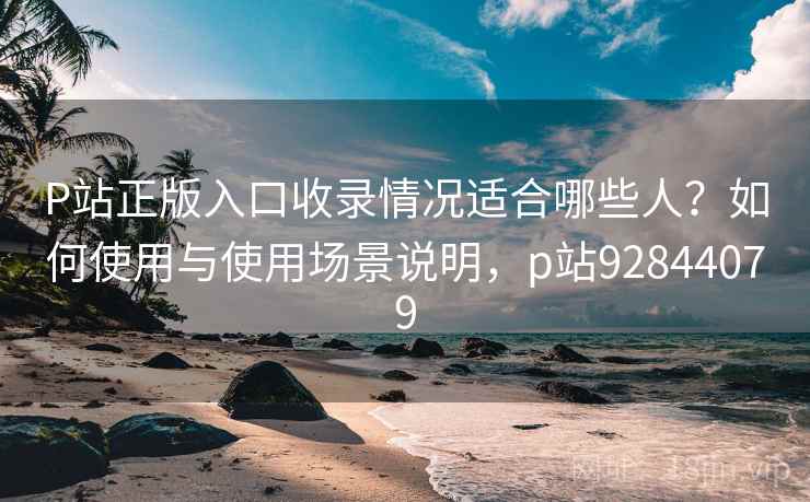 P站正版入口收录情况适合哪些人?如何使用与使用场景说明,p站92844079 第2张 P站正版入口收录情况适合哪些人?如何使用与使用场景说明,p站92844079 第2张
