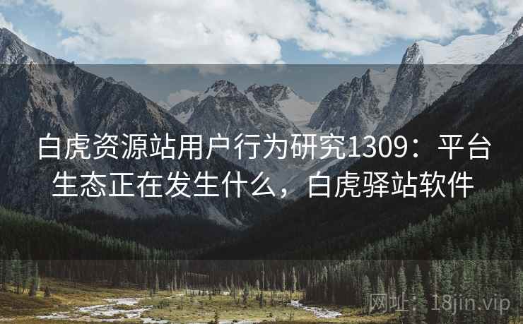 白虎资源站用户行为研究1309：平台生态正在发生什么，白虎驿站软件  第1张
