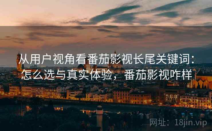 从用户视角看番茄影视长尾关键词：怎么选与真实体验，番茄影视咋样  第1张
