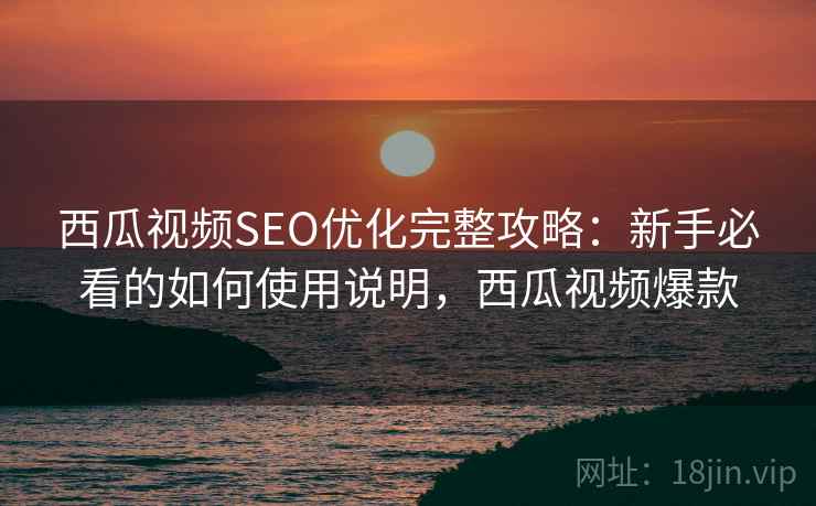 西瓜视频SEO优化完整攻略：新手必看的如何使用说明，西瓜视频爆款  第1张