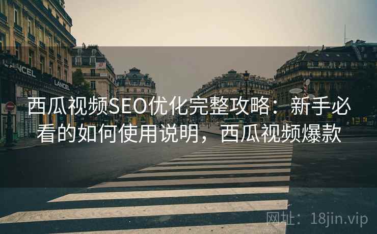西瓜视频SEO优化完整攻略：新手必看的如何使用说明，西瓜视频爆款  第2张