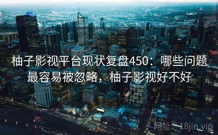 柚子影视平台现状复盘450：哪些问题最容易被忽略，柚子影视好不好  第1张