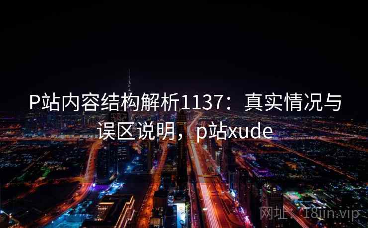 P站内容结构解析1137：真实情况与误区说明，p站xude  第2张