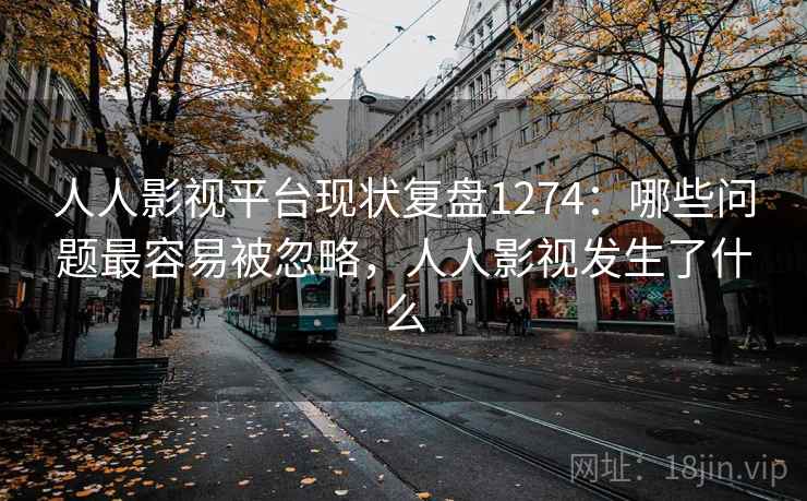 人人影视平台现状复盘1274：哪些问题最容易被忽略，人人影视发生了什么  第2张