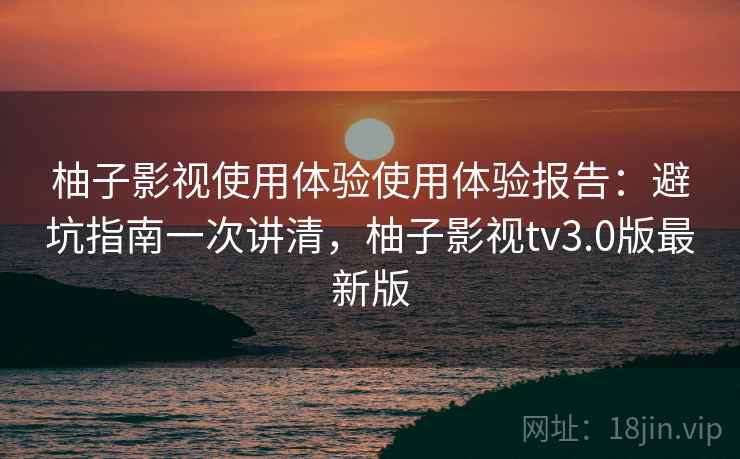 柚子影视使用体验使用体验报告：避坑指南一次讲清，柚子影视tv3.0版最新版  第1张