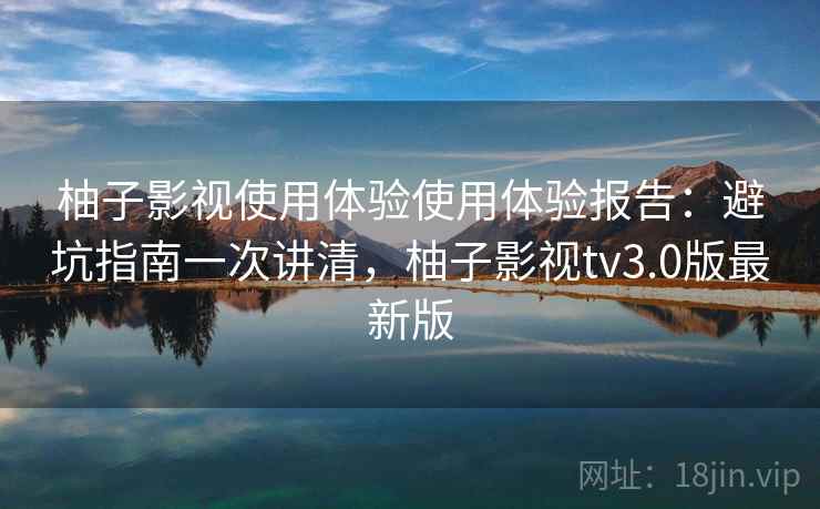 柚子影视使用体验使用体验报告：避坑指南一次讲清，柚子影视tv3.0版最新版  第2张