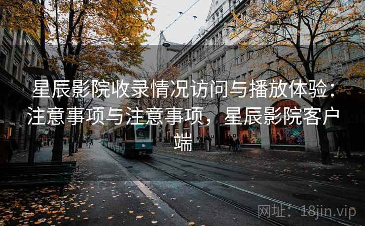 星辰影院收录情况访问与播放体验：注意事项与注意事项，星辰影院客户端  第1张