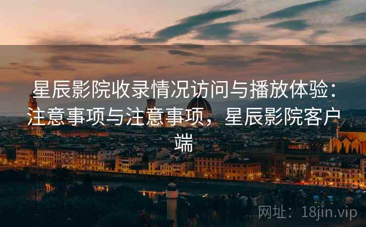 星辰影院收录情况访问与播放体验：注意事项与注意事项，星辰影院客户端  第2张