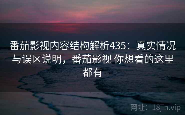 番茄影视内容结构解析435：真实情况与误区说明，番茄影视 你想看的这里都有  第2张