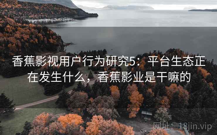 香蕉影视用户行为研究5：平台生态正在发生什么，香蕉影业是干嘛的  第2张