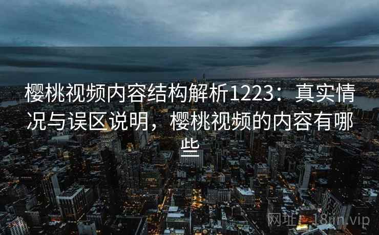樱桃视频内容结构解析1223：真实情况与误区说明，樱桃视频的内容有哪些  第2张