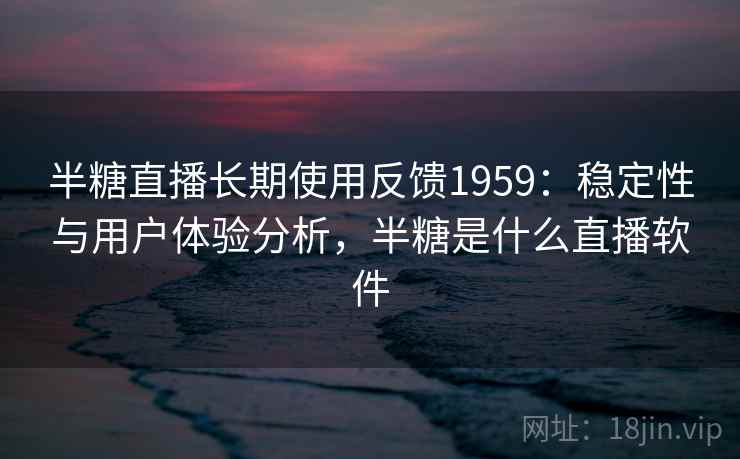 半糖直播长期使用反馈1959：稳定性与用户体验分析，半糖是什么直播软件  第1张