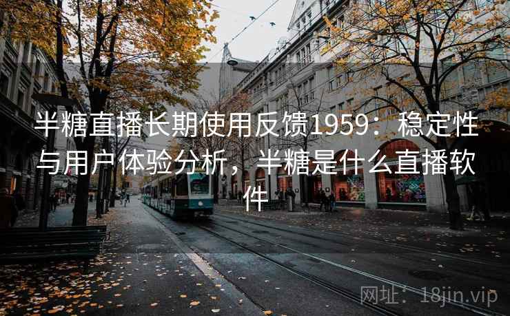半糖直播长期使用反馈1959：稳定性与用户体验分析，半糖是什么直播软件  第2张
