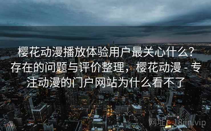樱花动漫播放体验用户最关心什么？存在的问题与评价整理，樱花动漫 - 专注动漫的门户网站为什么看不了  第1张