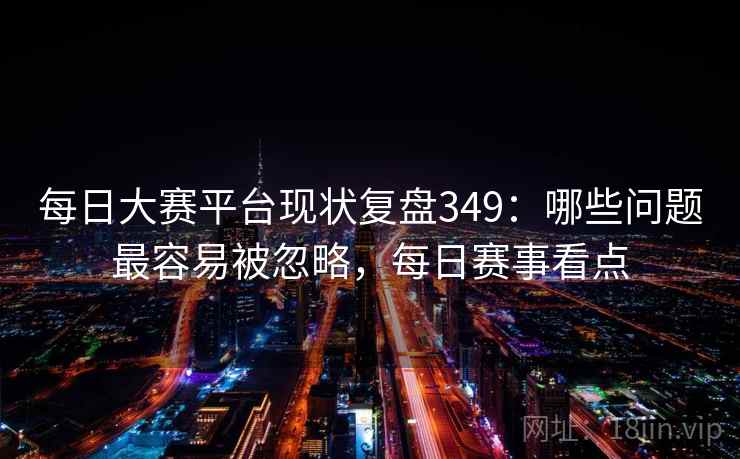 每日大赛平台现状复盘349：哪些问题最容易被忽略，每日赛事看点  第1张