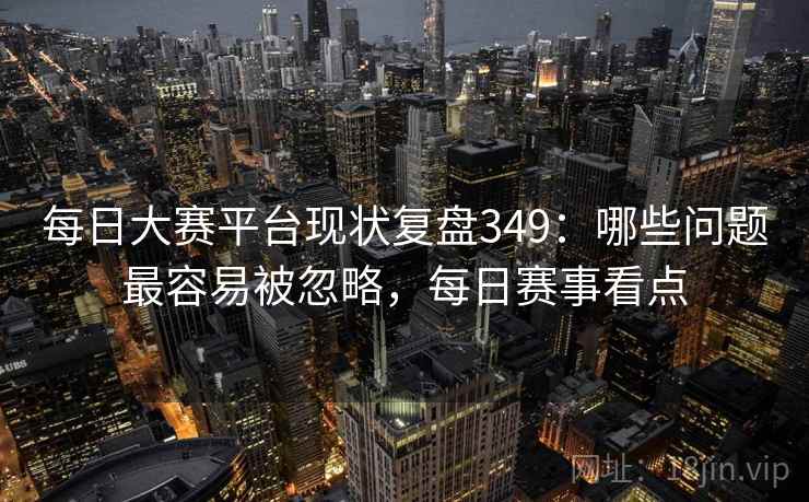 每日大赛平台现状复盘349：哪些问题最容易被忽略，每日赛事看点  第2张