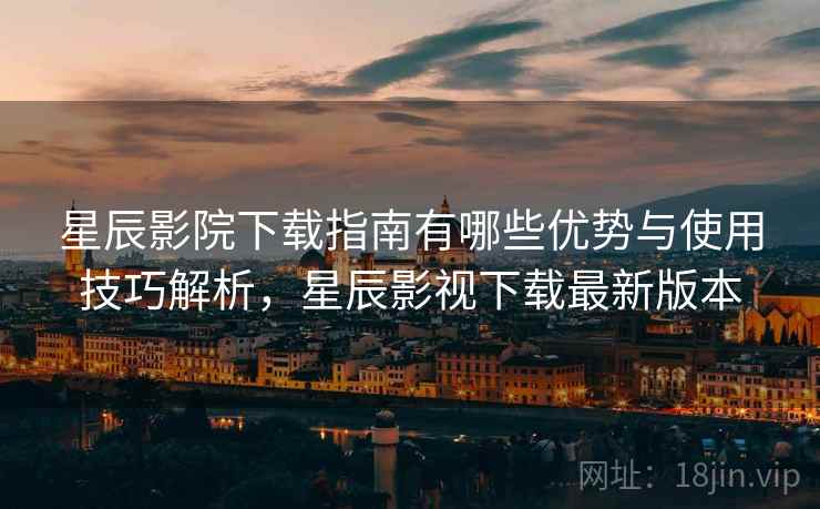 星辰影院下载指南有哪些优势与使用技巧解析，星辰影视下载最新版本  第2张