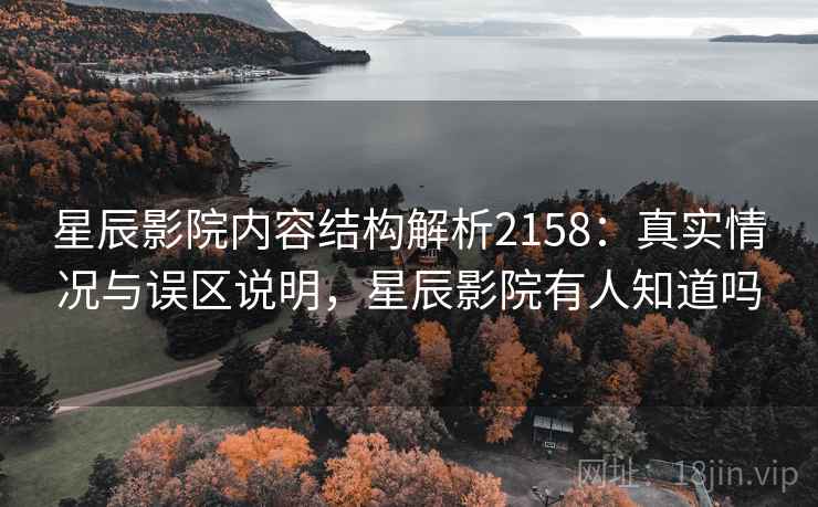星辰影院内容结构解析2158：真实情况与误区说明，星辰影院有人知道吗  第2张