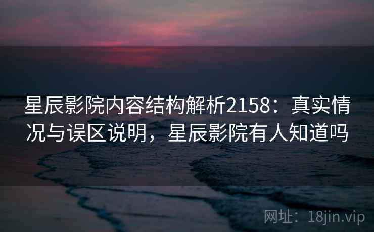 星辰影院内容结构解析2158：真实情况与误区说明，星辰影院有人知道吗  第1张