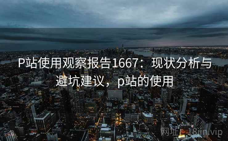 P站使用观察报告1667：现状分析与避坑建议，p站的使用  第1张