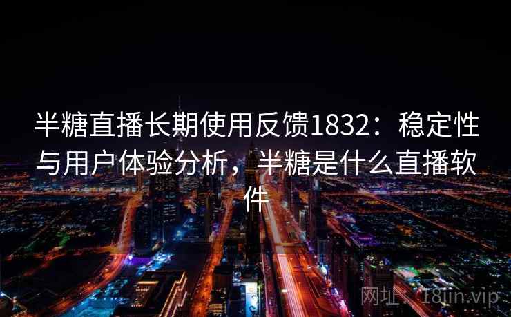 半糖直播长期使用反馈1832：稳定性与用户体验分析，半糖是什么直播软件  第2张