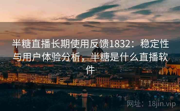 半糖直播长期使用反馈1832：稳定性与用户体验分析，半糖是什么直播软件  第1张