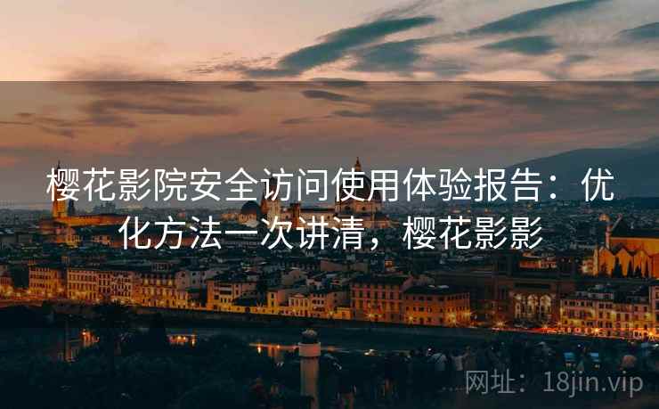 樱花影院安全访问使用体验报告：优化方法一次讲清，樱花影影  第2张