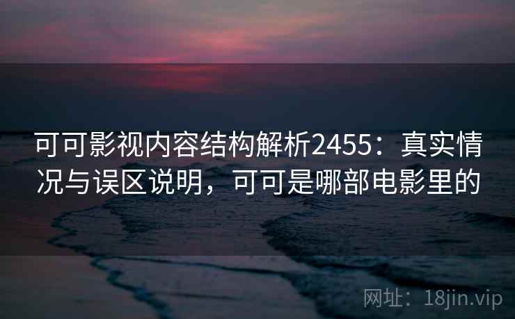 可可影视内容结构解析2455：真实情况与误区说明，可可是哪部电影里的  第1张