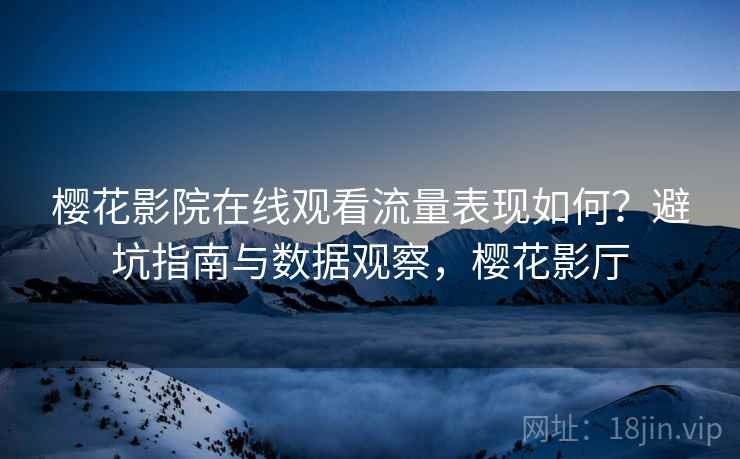 樱花影院在线观看流量表现如何？避坑指南与数据观察，樱花影厅  第1张